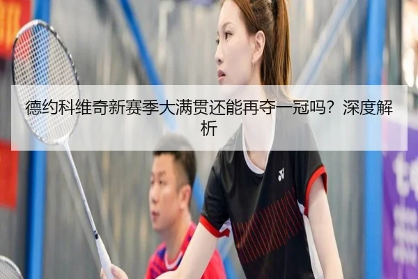 德约科维奇新赛季大满贯还能再夺一冠吗？深度解析