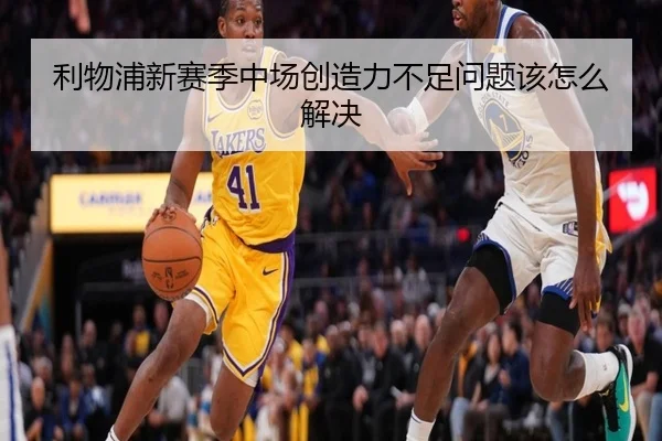 利物浦新赛季中场创造力不足问题该怎么解决