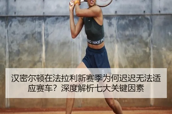 汉密尔顿在法拉利新赛季为何迟迟无法适应赛车？深度解析七大关键因素