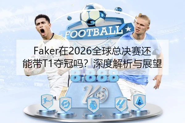 Faker在2026全球总决赛还能带T1夺冠吗？深度解析与展望