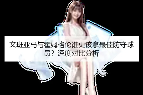 文班亚马与霍姆格伦谁更该拿最佳防守球员？深度对比分析