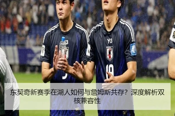 东契奇新赛季在湖人如何与詹姆斯共存？深度解析双核兼容性