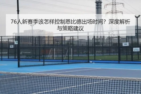 76人新赛季该怎样控制恩比德出场时间？深度解析与策略建议