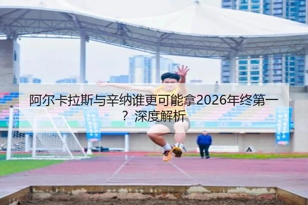 阿尔卡拉斯与辛纳谁更可能拿2026年终第一？深度解析