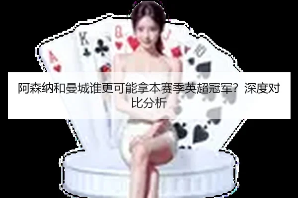 阿森纳和曼城谁更可能拿本赛季英超冠军？深度对比分析
