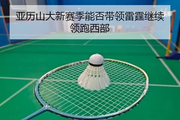 亚历山大新赛季能否带领雷霆继续领跑西部